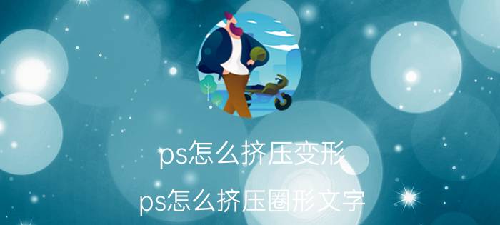 ps怎么挤压变形 ps怎么挤压圈形文字？